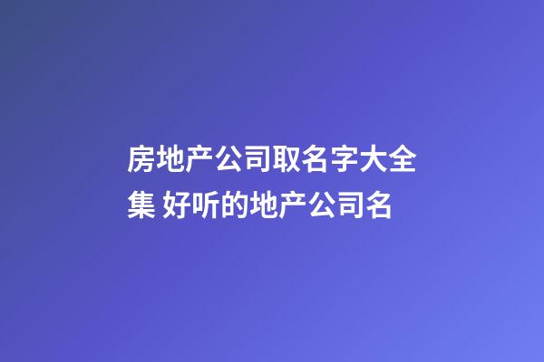 房地产公司取名字大全集 好听的地产公司名